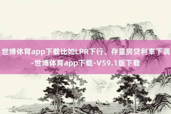 世博体育app下载比如LPR下行、存量房贷利率下调-世博体育app下载-V59.1版下载