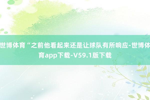 世博体育“之前他看起来还是让球队有所响应-世博体育app下载-V59.1版下载