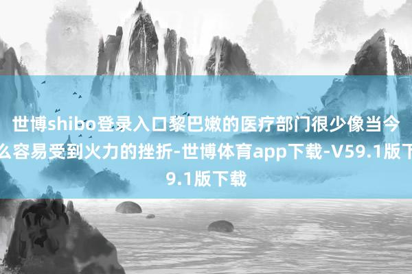 世博shibo登录入口黎巴嫩的医疗部门很少像当今这么容易受到火力的挫折-世博体育app下载-V59.1版下载