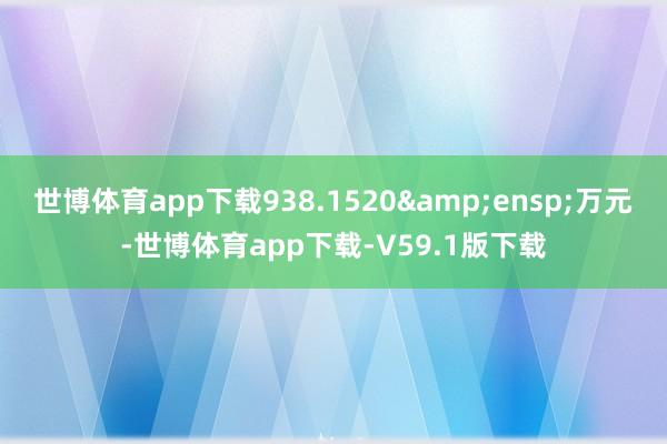 世博体育app下载938.1520&ensp;万元-世博体育app下载-V59.1版下载