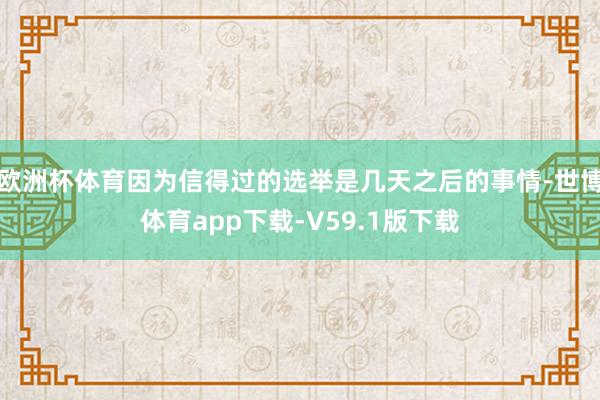 欧洲杯体育因为信得过的选举是几天之后的事情-世博体育app下载-V59.1版下载