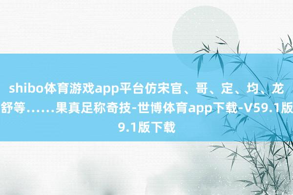 shibo体育游戏app平台仿宋官、哥、定、均、龙泉、舒等……果真足称奇技-世博体育app下载-V59.1版下载