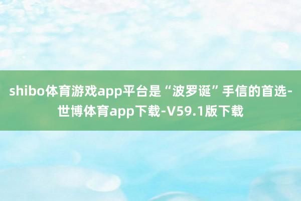 shibo体育游戏app平台是“波罗诞”手信的首选-世博体育app下载-V59.1版下载