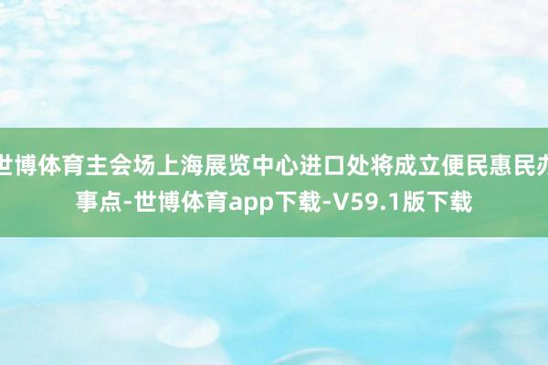 世博体育主会场上海展览中心进口处将成立便民惠民办事点-世博体育app下载-V59.1版下载