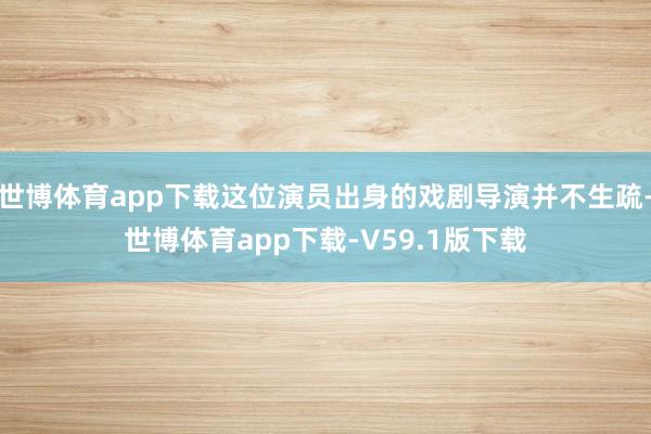 世博体育app下载这位演员出身的戏剧导演并不生疏-世博体育app下载-V59.1版下载