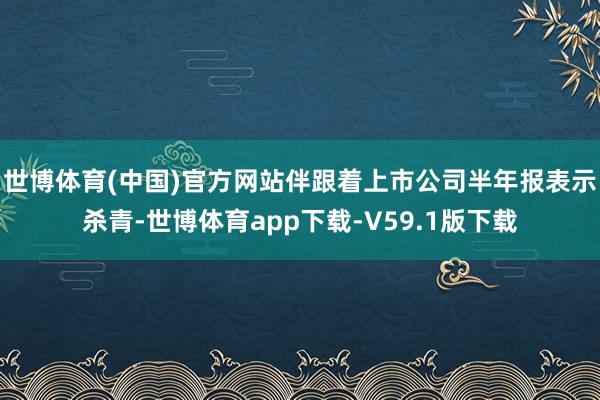 世博体育(中国)官方网站伴跟着上市公司半年报表示杀青-世博体育app下载-V59.1版下载