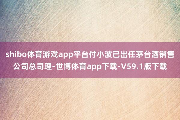 shibo体育游戏app平台付小波已出任茅台酒销售公司总司理-世博体育app下载-V59.1版下载