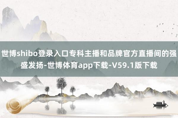 世博shibo登录入口专科主播和品牌官方直播间的强盛发扬-世博体育app下载-V59.1版下载