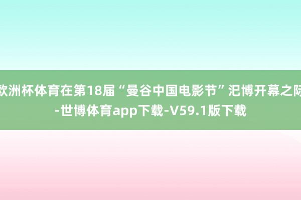 欧洲杯体育在第18届“曼谷中国电影节”汜博开幕之际-世博体育app下载-V59.1版下载