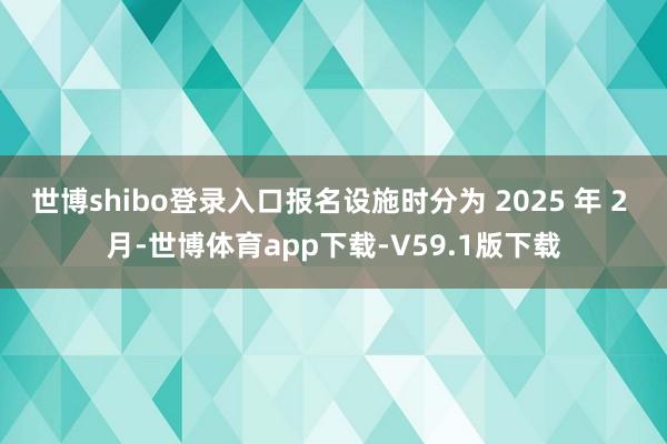 世博shibo登录入口报名设施时分为 2025 年 2 月-世博体育app下载-V59.1版下载