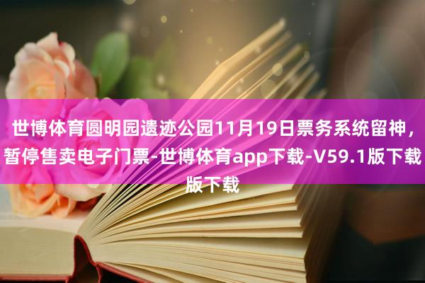 世博体育圆明园遗迹公园11月19日票务系统留神，暂停售卖电子门票-世博体育app下载-V59.1版下载