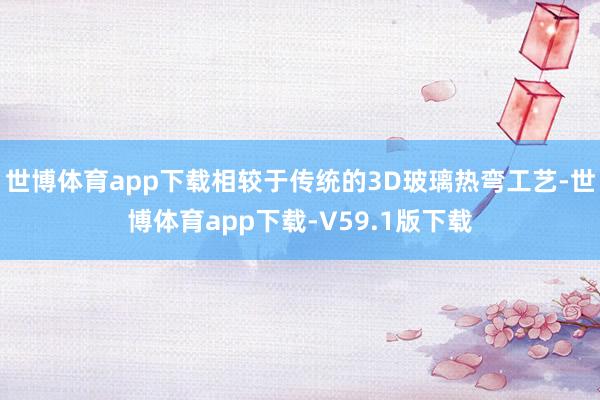 世博体育app下载相较于传统的3D玻璃热弯工艺-世博体育app下载-V59.1版下载