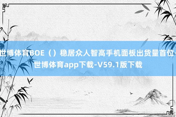 世博体育BOE（）稳居众人智高手机面板出货量首位-世博体育app下载-V59.1版下载