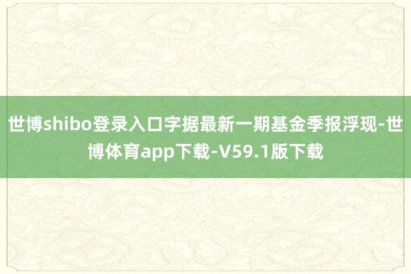 世博shibo登录入口字据最新一期基金季报浮现-世博体育app下载-V59.1版下载