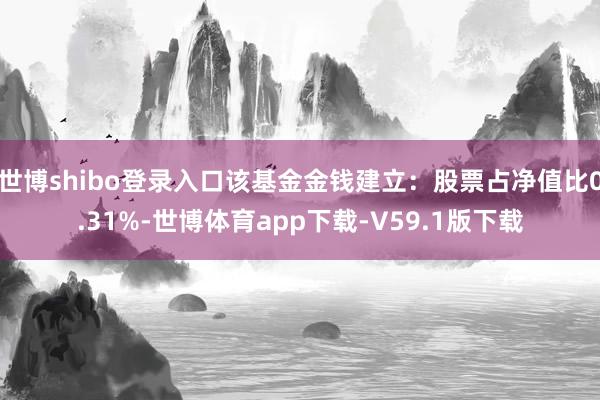 世博shibo登录入口该基金金钱建立：股票占净值比0.31%-世博体育app下载-V59.1版下载