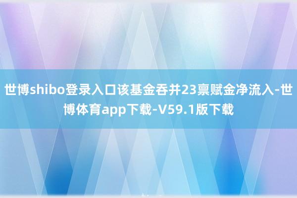 世博shibo登录入口该基金吞并23禀赋金净流入-世博体育app下载-V59.1版下载