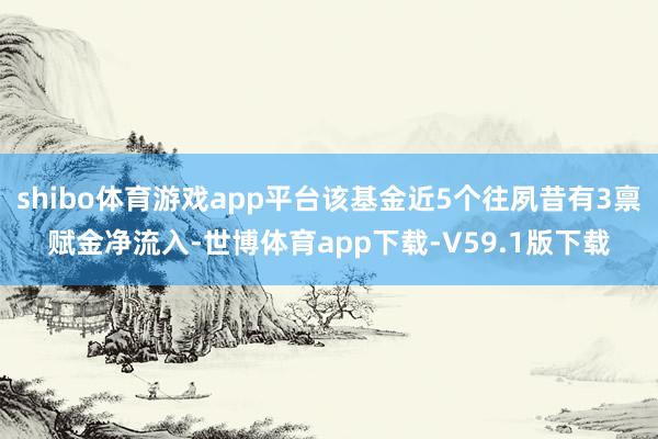 shibo体育游戏app平台该基金近5个往夙昔有3禀赋金净流入-世博体育app下载-V59.1版下载