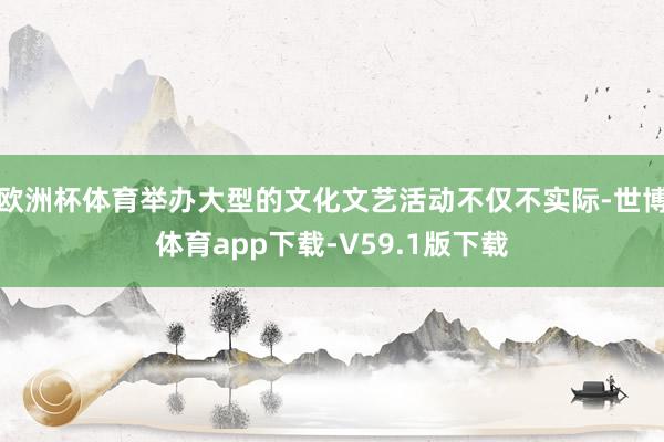 欧洲杯体育举办大型的文化文艺活动不仅不实际-世博体育app下载-V59.1版下载