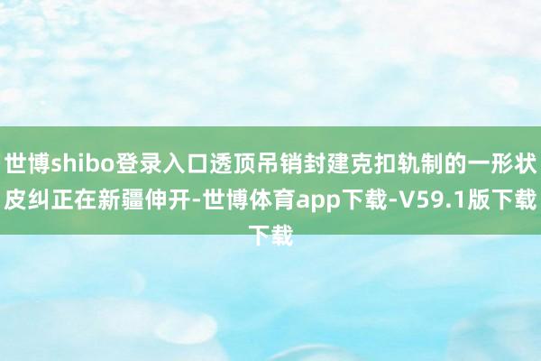 世博shibo登录入口透顶吊销封建克扣轨制的一形状皮纠正在新疆伸开-世博体育app下载-V59.1版下载