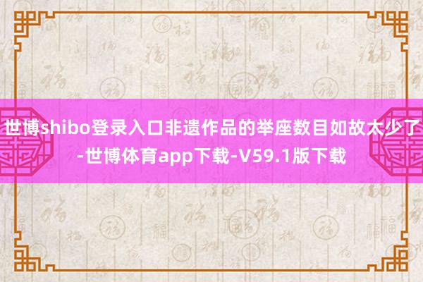 世博shibo登录入口非遗作品的举座数目如故太少了-世博体育app下载-V59.1版下载