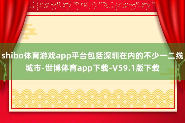 shibo体育游戏app平台包括深圳在内的不少一二线城市-世博体育app下载-V59.1版下载