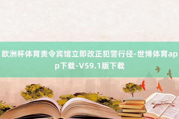 欧洲杯体育责令宾馆立即改正犯警行径-世博体育app下载-V59.1版下载