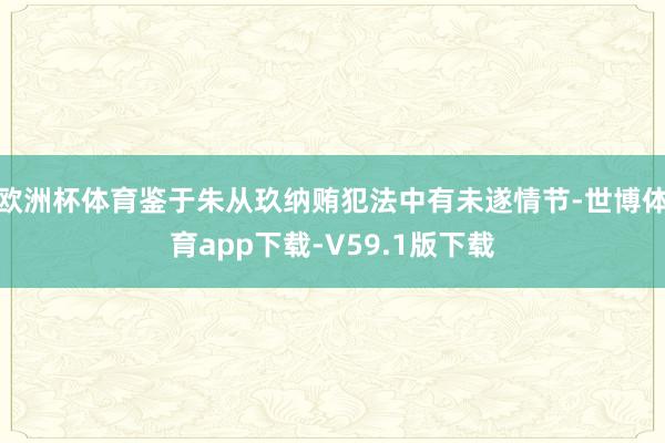 欧洲杯体育鉴于朱从玖纳贿犯法中有未遂情节-世博体育app下载-V59.1版下载