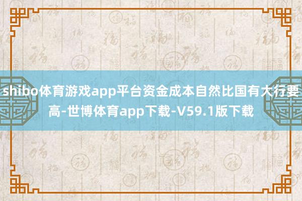 shibo体育游戏app平台资金成本自然比国有大行要高-世博体育app下载-V59.1版下载