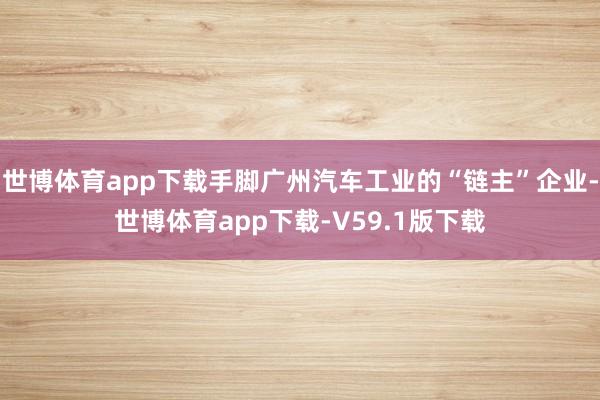 世博体育app下载手脚广州汽车工业的“链主”企业-世博体育app下载-V59.1版下载