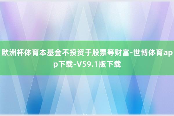 欧洲杯体育本基金不投资于股票等财富-世博体育app下载-V59.1版下载