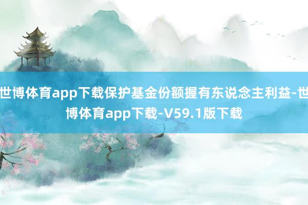 世博体育app下载保护基金份额握有东说念主利益-世博体育app下载-V59.1版下载