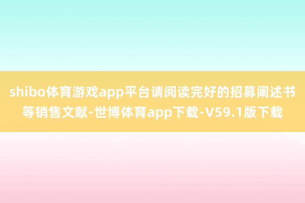 shibo体育游戏app平台请阅读完好的招募阐述书等销售文献-世博体育app下载-V59.1版下载