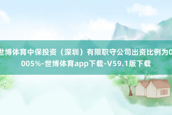 世博体育中保投资（深圳）有限职守公司出资比例为0.005%-世博体育app下载-V59.1版下载