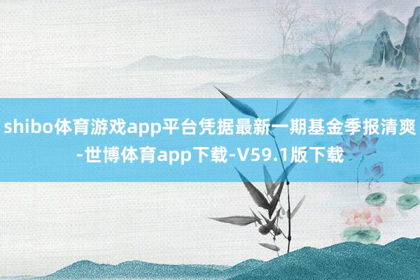 shibo体育游戏app平台凭据最新一期基金季报清爽-世博体育app下载-V59.1版下载