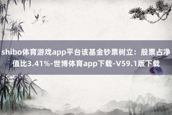 shibo体育游戏app平台该基金钞票树立：股票占净值比3.41%-世博体育app下载-V59.1版下载