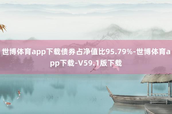 世博体育app下载债券占净值比95.79%-世博体育app下载-V59.1版下载