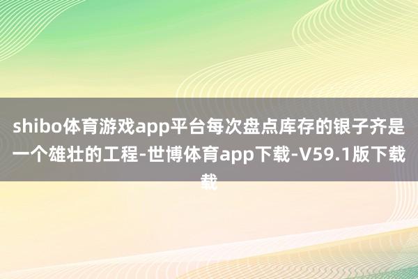 shibo体育游戏app平台每次盘点库存的银子齐是一个雄壮的工程-世博体育app下载-V59.1版下载