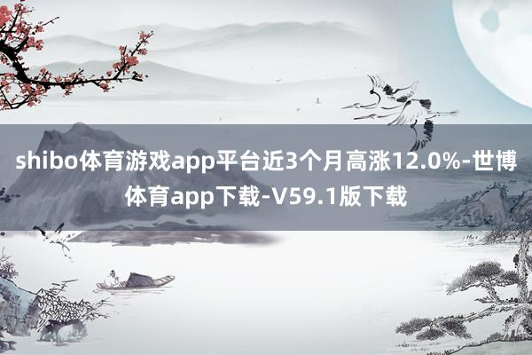 shibo体育游戏app平台近3个月高涨12.0%-世博体育app下载-V59.1版下载