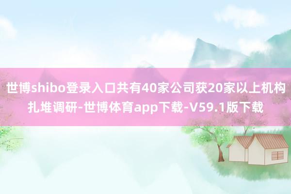 世博shibo登录入口共有40家公司获20家以上机构扎堆调研-世博体育app下载-V59.1版下载