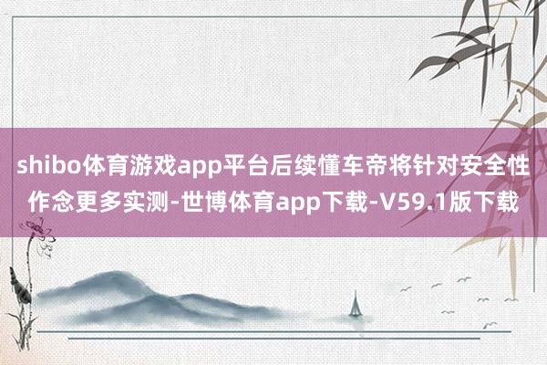 shibo体育游戏app平台后续懂车帝将针对安全性作念更多实测-世博体育app下载-V59.1版下载