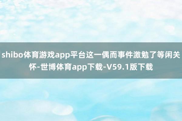 shibo体育游戏app平台这一偶而事件激勉了等闲关怀-世博体育app下载-V59.1版下载