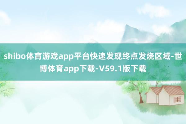 shibo体育游戏app平台快速发现终点发烧区域-世博体育app下载-V59.1版下载