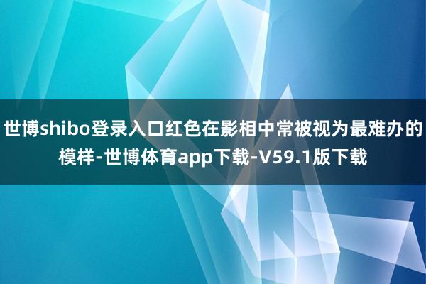 世博shibo登录入口红色在影相中常被视为最难办的模样-世博体育app下载-V59.1版下载