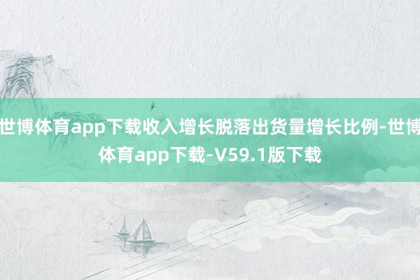 世博体育app下载收入增长脱落出货量增长比例-世博体育app下载-V59.1版下载