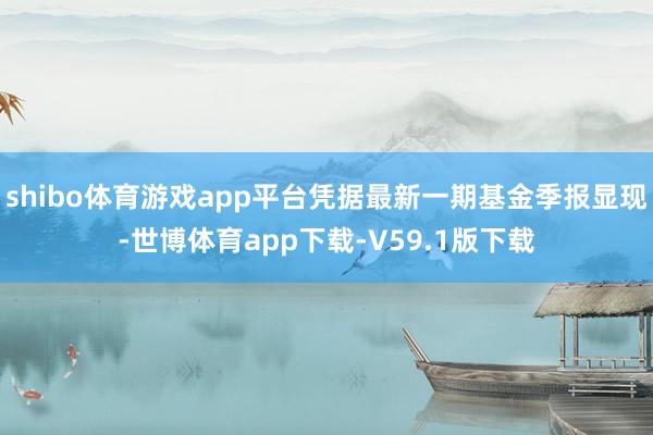 shibo体育游戏app平台凭据最新一期基金季报显现-世博体育app下载-V59.1版下载