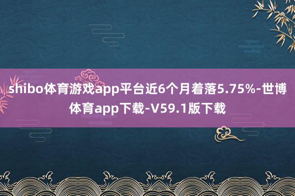 shibo体育游戏app平台近6个月着落5.75%-世博体育app下载-V59.1版下载