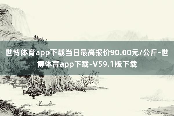 世博体育app下载当日最高报价90.00元/公斤-世博体育app下载-V59.1版下载