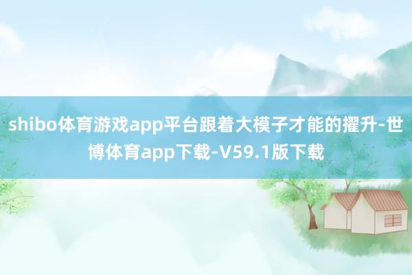 shibo体育游戏app平台跟着大模子才能的擢升-世博体育app下载-V59.1版下载