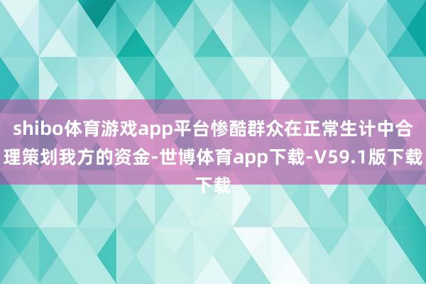 shibo体育游戏app平台惨酷群众在正常生计中合理策划我方的资金-世博体育app下载-V59.1版下载