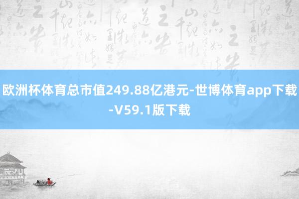 欧洲杯体育总市值249.88亿港元-世博体育app下载-V59.1版下载